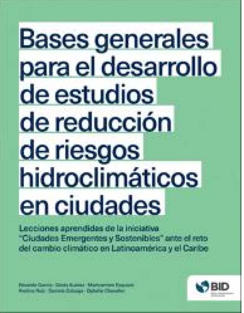 Bases generales para el desarrollo de estudios de reducción de riesgos hidroclimáticos en ciudades : lecciones aprendidas de la iniciativa Ciudades Emergentes y Sostenibles ante el reto del cambio climático en Latinoamérica y el Caribe