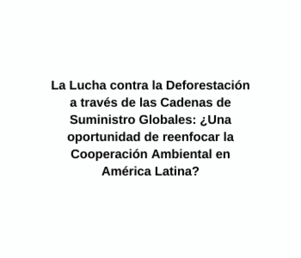 Combating Deforestation through Global Supply Chains: An Opportunity to Refocus Environmental Cooperation in Latin America?