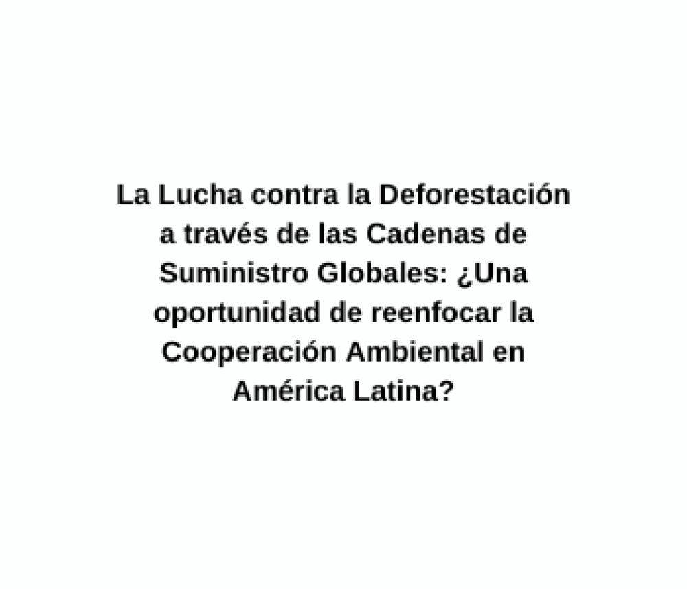 La Lucha contra la Deforestación a través de las Cadenas de Suministro Globales: ¿Una oportunidad de reenfocar la Cooperación Ambiental en América Latina?